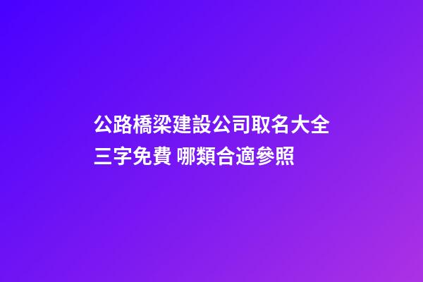 公路橋梁建設公司取名大全三字免費 哪類合適參照-第1張-公司起名-玄機派